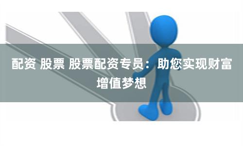 配資 股票 股票配資專(zhuān)員：助您實(shí)現(xiàn)財(cái)富增值夢(mèng)想