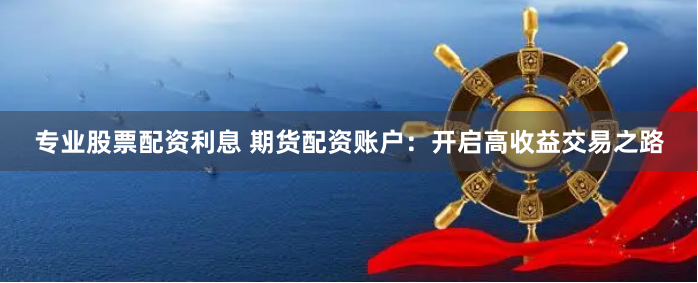 專(zhuān)業(yè)股票配資利息 期貨配資賬戶(hù)：開(kāi)啟高收益交易之路