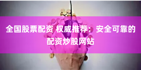 全國(guó)股票配資 權(quán)威推薦：安全可靠的配資炒股網(wǎng)站