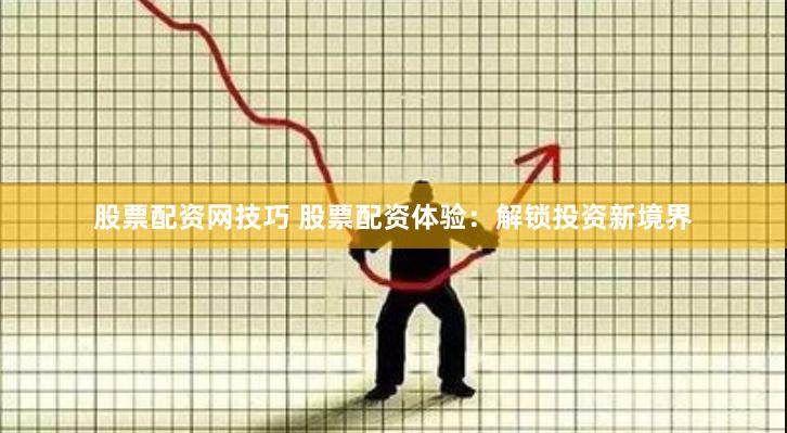股票配資網(wǎng)技巧 股票配資體驗(yàn)：解鎖投資新境界