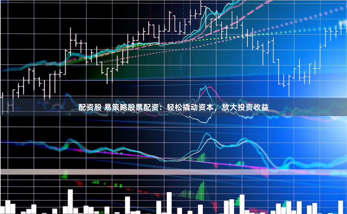 配資股 易策略股票配資：輕松撬動(dòng)資本，放大投資收益