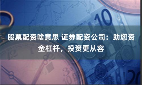股票配資啥意思 證券配資公司：助您資金杠桿，投資更從容