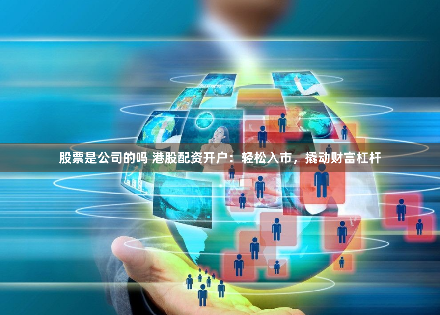 股票是公司的嗎 港股配資開(kāi)戶(hù)：輕松入市，撬動(dòng)財(cái)富杠桿