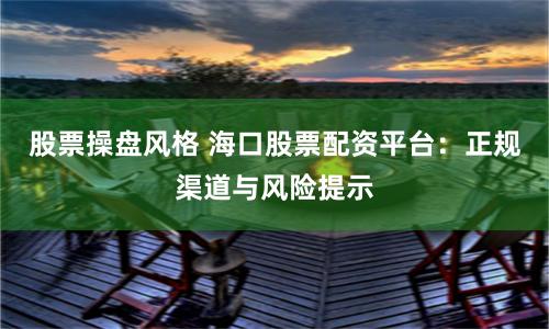 股票操盤(pán)風(fēng)格 ?？诠善迸滟Y平臺(tái)：正規(guī)渠道與風(fēng)險(xiǎn)提示