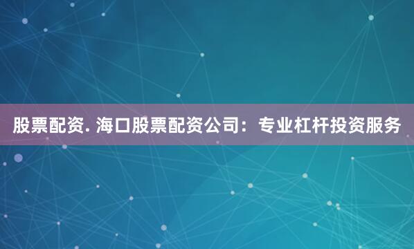 股票配資. ?？诠善迸滟Y公司：專(zhuān)業(yè)杠桿投資服務(wù)