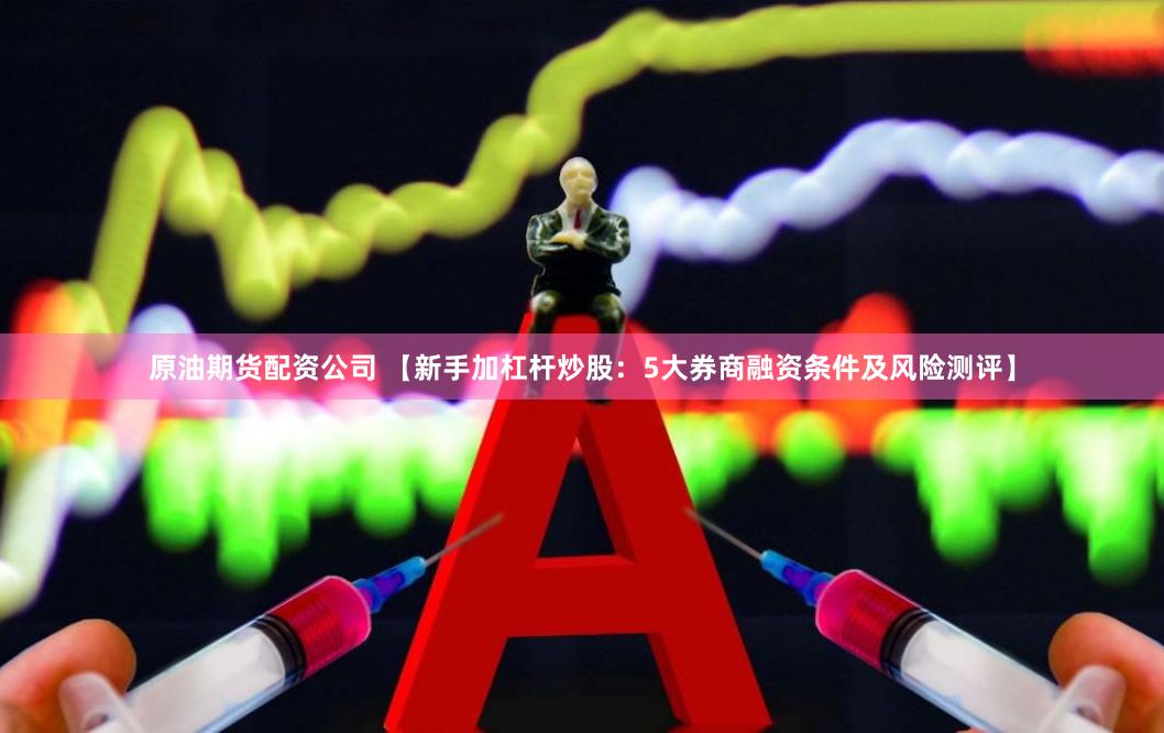 原油期貨配資公司 【新手加杠桿炒股：5大券商融資條件及風(fēng)險(xiǎn)測(cè)評(píng)】