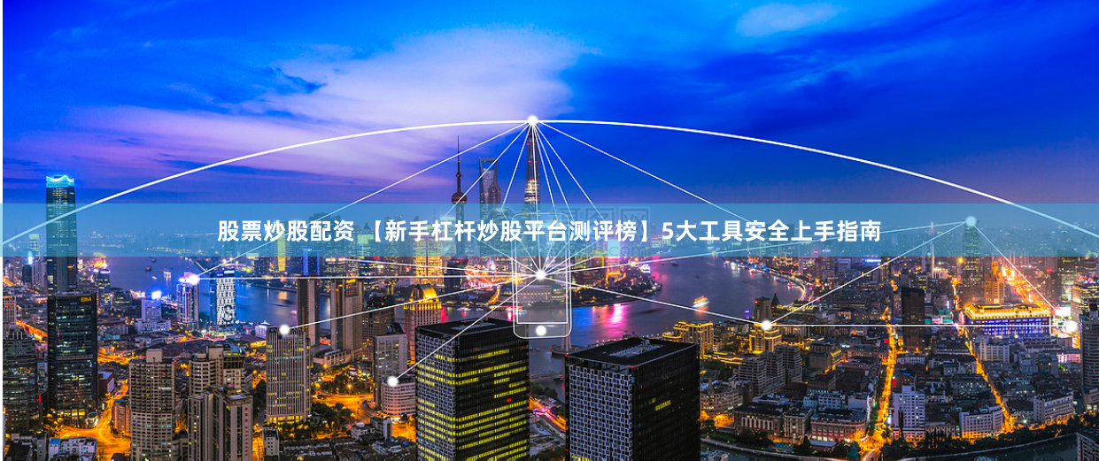 股票炒股配資 【新手杠桿炒股平臺(tái)測(cè)評(píng)榜】5大工具安全上手指南