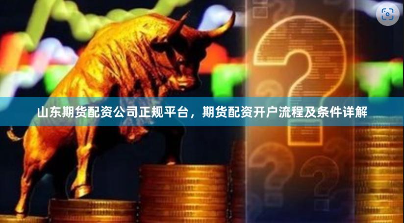 山東期貨配資公司正規(guī)平臺(tái)，期貨配資開(kāi)戶(hù)流程及條件詳解