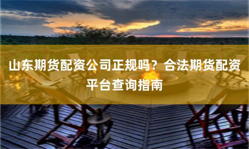 山東期貨配資公司正規(guī)嗎？合法期貨配資平臺(tái)查詢(xún)指南