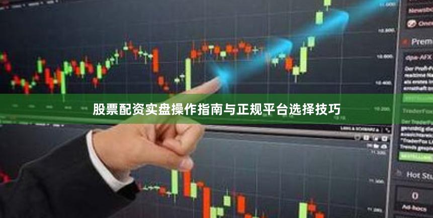 股票配資實(shí)盤(pán)操作指南與正規(guī)平臺(tái)選擇技巧