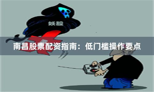 南昌股票配資指南：低門(mén)檻操作要點(diǎn)