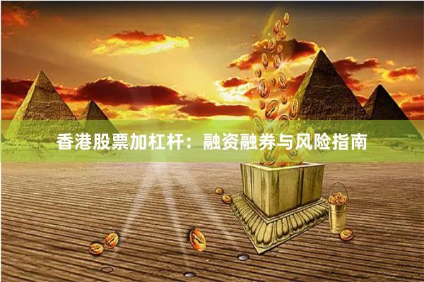 香港股票加杠桿：融資融券與風(fēng)險(xiǎn)指南