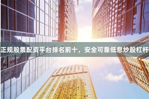 正規(guī)股票配資平臺(tái)排名前十，安全可靠低息炒股杠桿