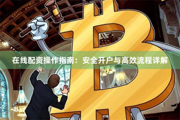 在線(xiàn)配資操作指南：安全開(kāi)戶(hù)與高效流程詳解