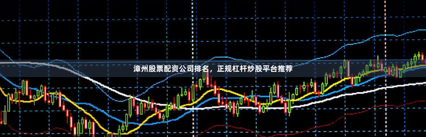 漳州股票配資公司排名，正規(guī)杠桿炒股平臺(tái)推薦