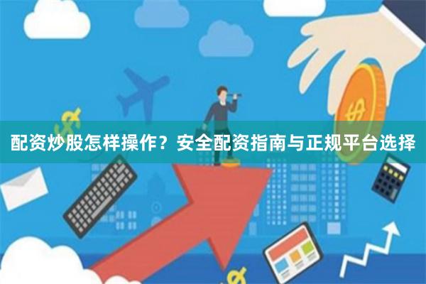 配資炒股怎樣操作？安全配資指南與正規(guī)平臺(tái)選擇