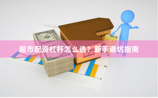 股市配資杠桿怎么選？新手避坑指南